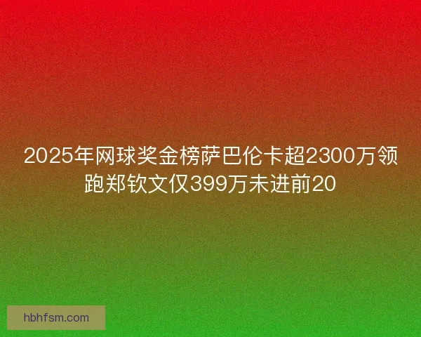 2025年网球奖金榜萨巴伦卡超2300万领跑郑钦文仅399万未进前20