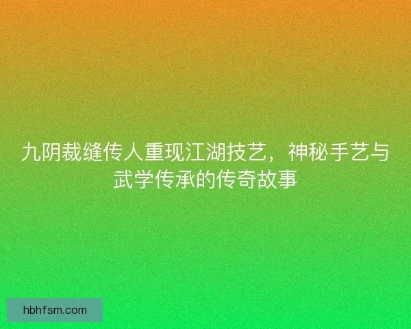 九阴裁缝传人重现江湖技艺，神秘手艺与武学传承的传奇故事