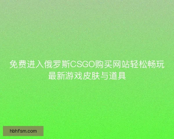 免费进入俄罗斯CSGO购买网站轻松畅玩最新游戏皮肤与道具