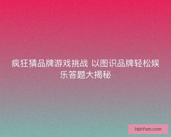 疯狂猜品牌游戏挑战 以图识品牌轻松娱乐答题大揭秘