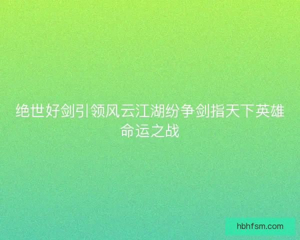 绝世好剑引领风云江湖纷争剑指天下英雄命运之战