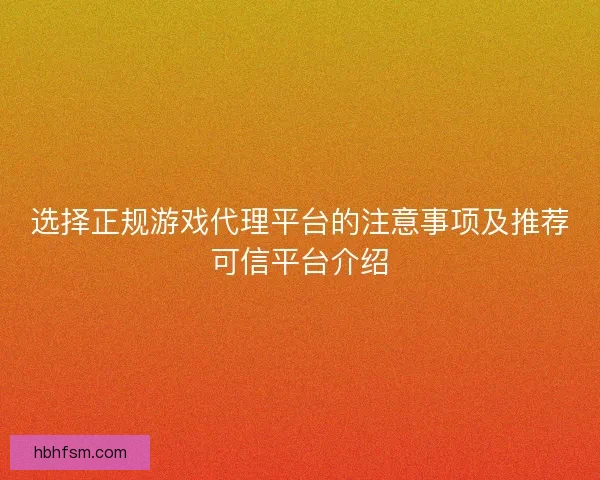 选择正规游戏代理平台的注意事项及推荐可信平台介绍