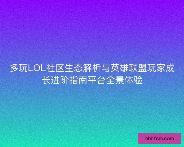 多玩LOL社区生态解析与英雄联盟玩家成长进阶指南平台全景体验