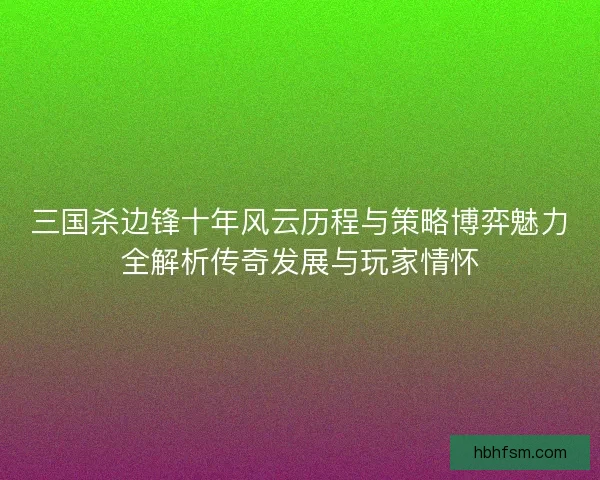 三国杀边锋十年风云历程与策略博弈魅力全解析传奇发展与玩家情怀