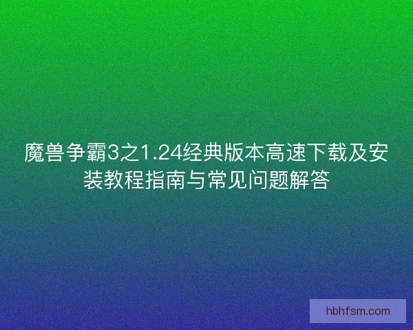 魔兽争霸3之1.24经典版本高速下载及安装教程指南与常见问题解答