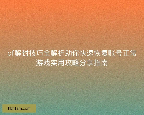 cf解封技巧全解析助你快速恢复账号正常游戏实用攻略分享指南