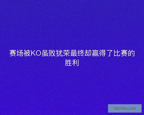 赛场被KO虽败犹荣最终却赢得了比赛的胜利