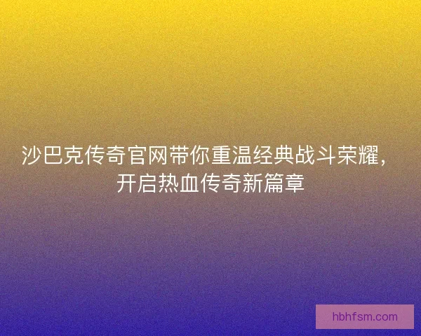 沙巴克传奇官网带你重温经典战斗荣耀，开启热血传奇新篇章