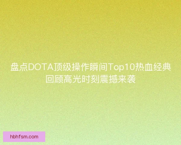 盘点DOTA顶级操作瞬间Top10热血经典回顾高光时刻震撼来袭