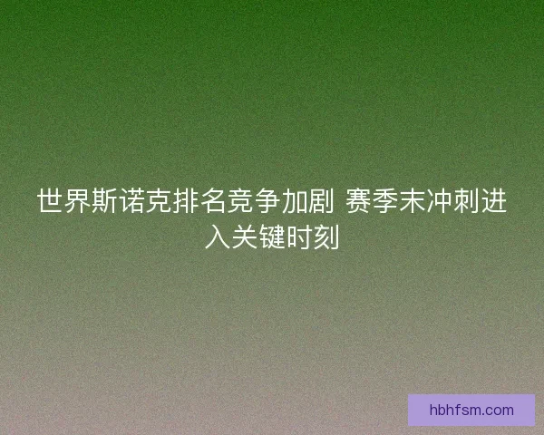 世界斯诺克排名竞争加剧 赛季末冲刺进入关键时刻