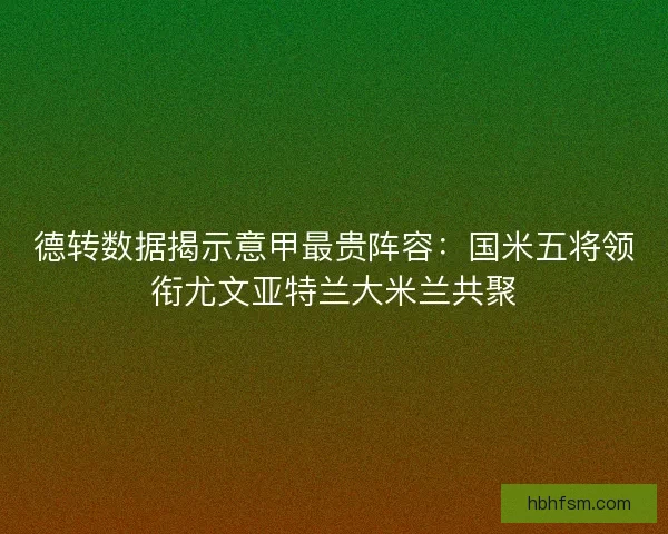 德转数据揭示意甲最贵阵容：国米五将领衔尤文亚特兰大米兰共聚