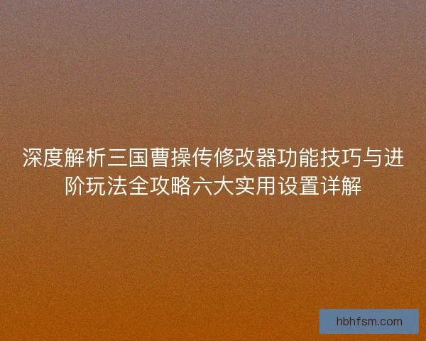 深度解析三国曹操传修改器功能技巧与进阶玩法全攻略六大实用设置详解