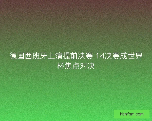 德国西班牙上演提前决赛 14决赛成世界杯焦点对决