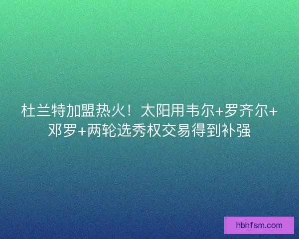 杜兰特加盟热火！太阳用韦尔+罗齐尔+邓罗+两轮选秀权交易得到补强