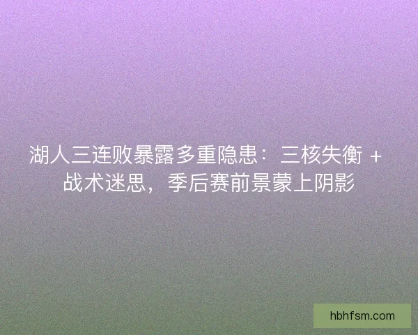湖人三连败暴露多重隐患：三核失衡 + 战术迷思，季后赛前景蒙上阴影