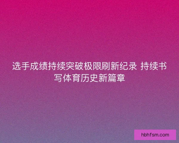 选手成绩持续突破极限刷新纪录 持续书写体育历史新篇章
