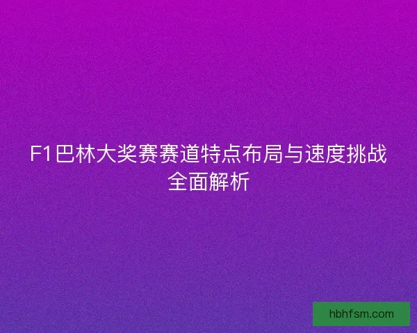 F1巴林大奖赛赛道特点布局与速度挑战全面解析