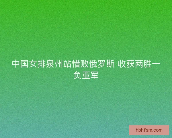 中国女排泉州站惜败俄罗斯 收获两胜一负亚军