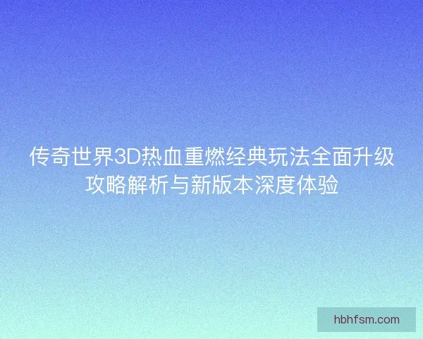 传奇世界3D热血重燃经典玩法全面升级攻略解析与新版本深度体验