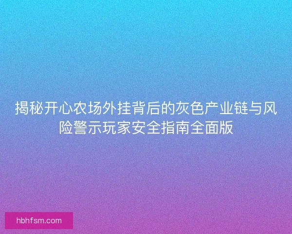 揭秘开心农场外挂背后的灰色产业链与风险警示玩家安全指南全面版