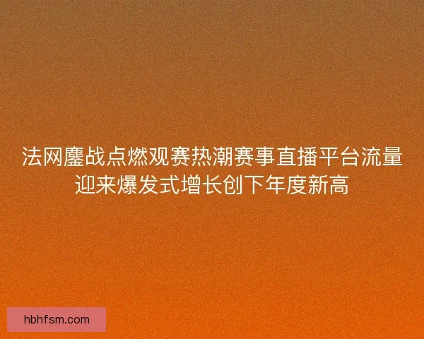 法网鏖战点燃观赛热潮赛事直播平台流量迎来爆发式增长创下年度新高