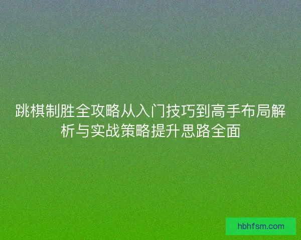 跳棋制胜全攻略从入门技巧到高手布局解析与实战策略提升思路全面