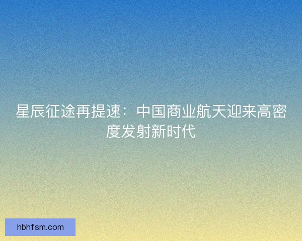 星辰征途再提速：中国商业航天迎来高密度发射新时代