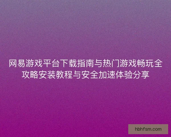 网易游戏平台下载指南与热门游戏畅玩全攻略安装教程与安全加速体验分享