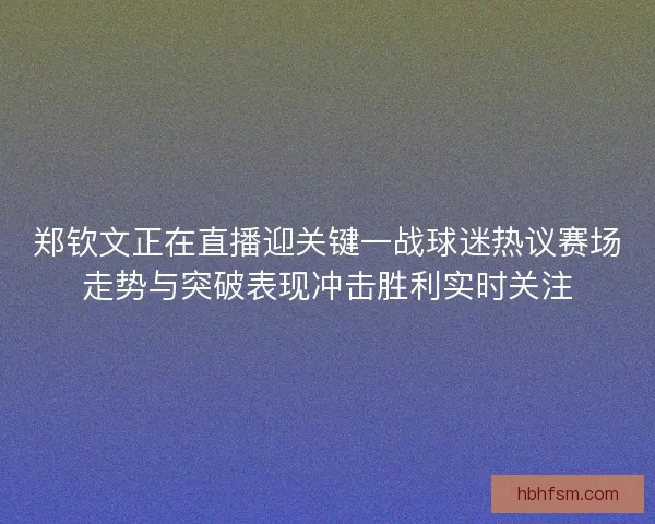 郑钦文正在直播迎关键一战球迷热议赛场走势与突破表现冲击胜利实时关注