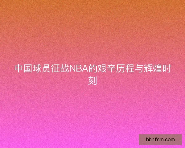 中国球员征战NBA的艰辛历程与辉煌时刻