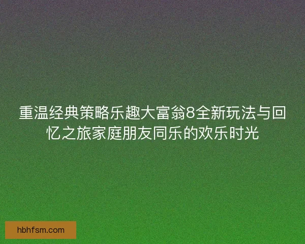 重温经典策略乐趣大富翁8全新玩法与回忆之旅家庭朋友同乐的欢乐时光