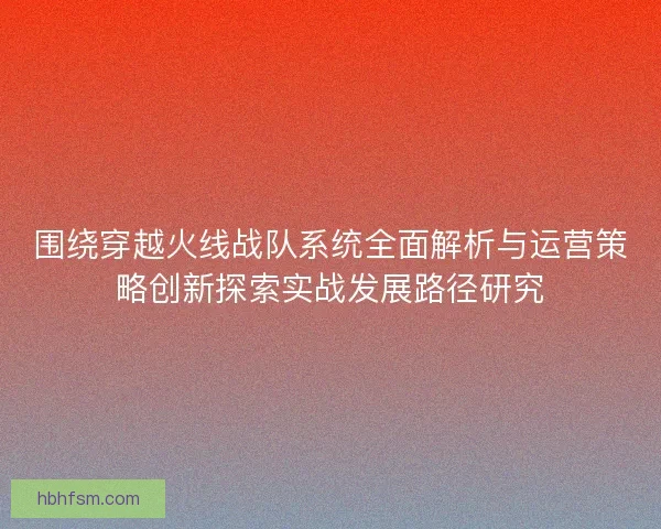 围绕穿越火线战队系统全面解析与运营策略创新探索实战发展路径研究