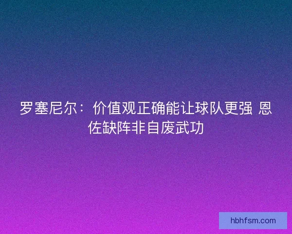 罗塞尼尔：价值观正确能让球队更强 恩佐缺阵非自废武功