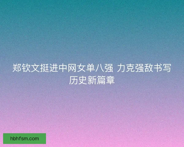 郑钦文挺进中网女单八强 力克强敌书写历史新篇章