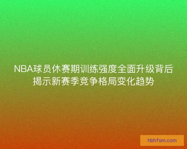 NBA球员休赛期训练强度全面升级背后揭示新赛季竞争格局变化趋势