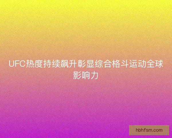 UFC热度持续飙升彰显综合格斗运动全球影响力