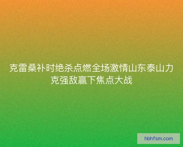 克雷桑补时绝杀点燃全场激情山东泰山力克强敌赢下焦点大战