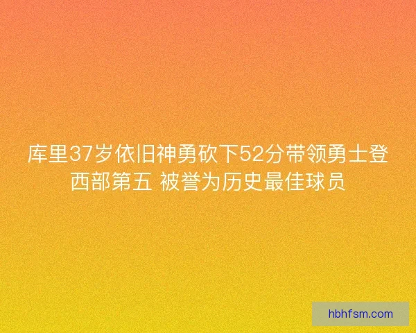 库里37岁依旧神勇砍下52分带领勇士登西部第五 被誉为历史最佳球员